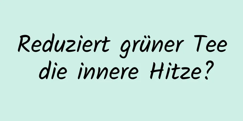 Reduziert grüner Tee die innere Hitze?