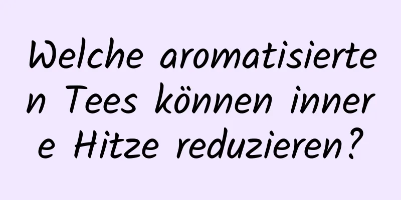 Welche aromatisierten Tees können innere Hitze reduzieren?