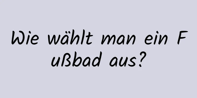 Wie wählt man ein Fußbad aus?