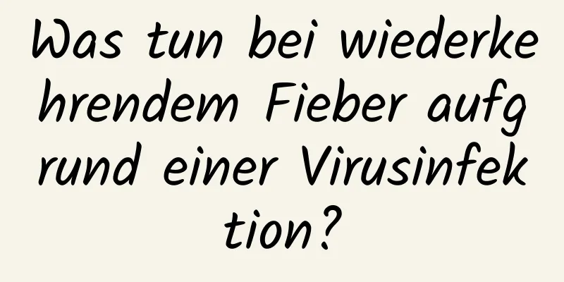 Was tun bei wiederkehrendem Fieber aufgrund einer Virusinfektion?