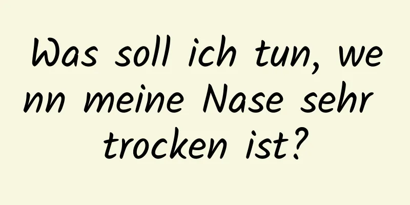 Was soll ich tun, wenn meine Nase sehr trocken ist?