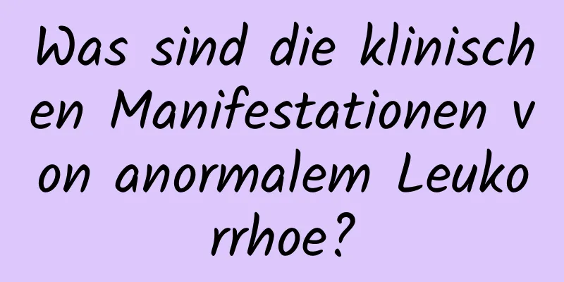 Was sind die klinischen Manifestationen von anormalem Leukorrhoe?