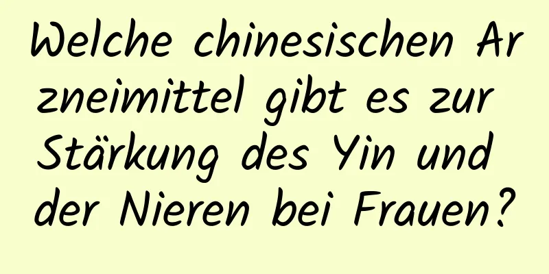 Welche chinesischen Arzneimittel gibt es zur Stärkung des Yin und der Nieren bei Frauen?