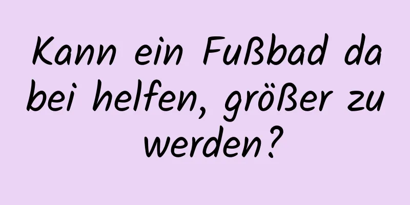 Kann ein Fußbad dabei helfen, größer zu werden?
