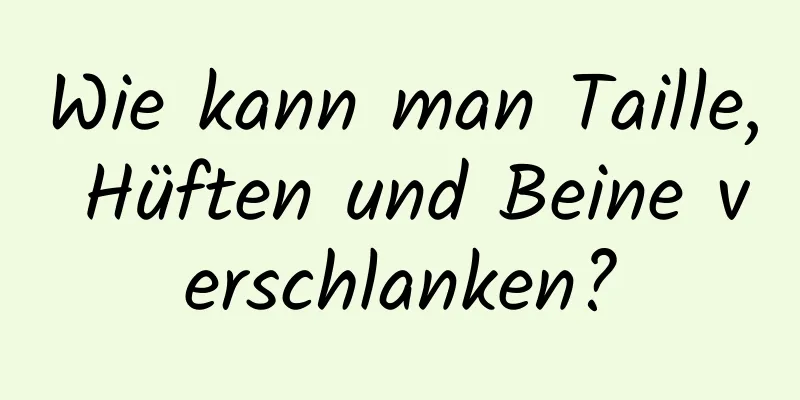 Wie kann man Taille, Hüften und Beine verschlanken?