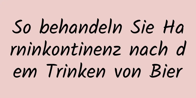 So behandeln Sie Harninkontinenz nach dem Trinken von Bier