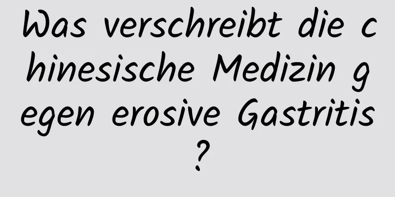 Was verschreibt die chinesische Medizin gegen erosive Gastritis?