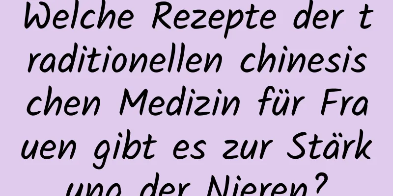 Welche Rezepte der traditionellen chinesischen Medizin für Frauen gibt es zur Stärkung der Nieren?