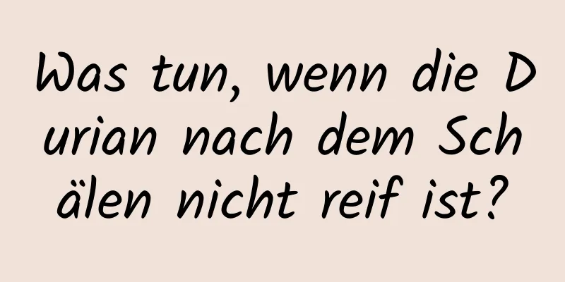 Was tun, wenn die Durian nach dem Schälen nicht reif ist?