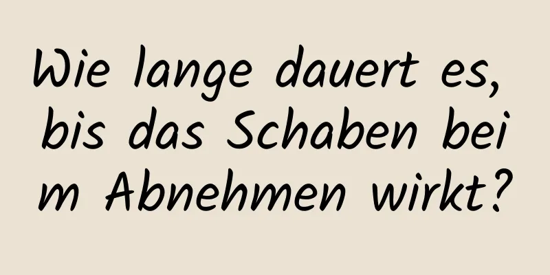 Wie lange dauert es, bis das Schaben beim Abnehmen wirkt?