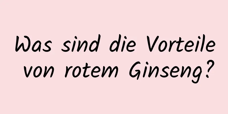 Was sind die Vorteile von rotem Ginseng?