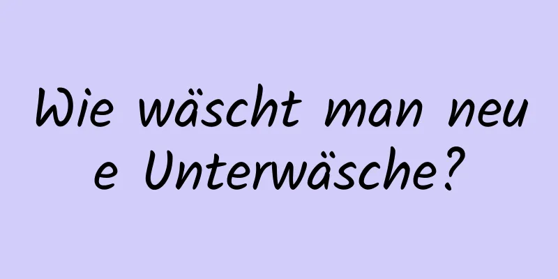 Wie wäscht man neue Unterwäsche?