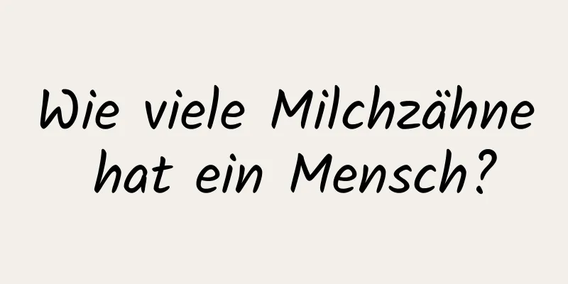 Wie viele Milchzähne hat ein Mensch?
