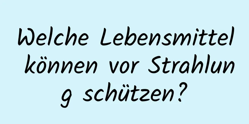 Welche Lebensmittel können vor Strahlung schützen?