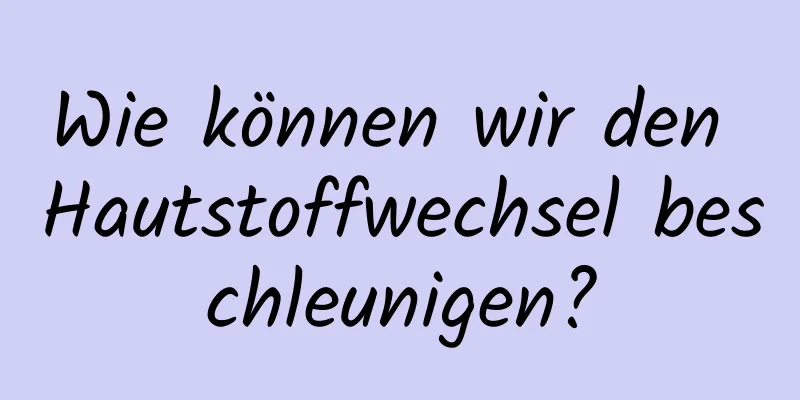 Wie können wir den Hautstoffwechsel beschleunigen?