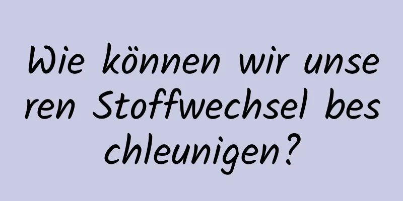 Wie können wir unseren Stoffwechsel beschleunigen?