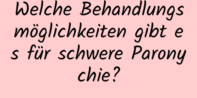 Welche Behandlungsmöglichkeiten gibt es für schwere Paronychie?