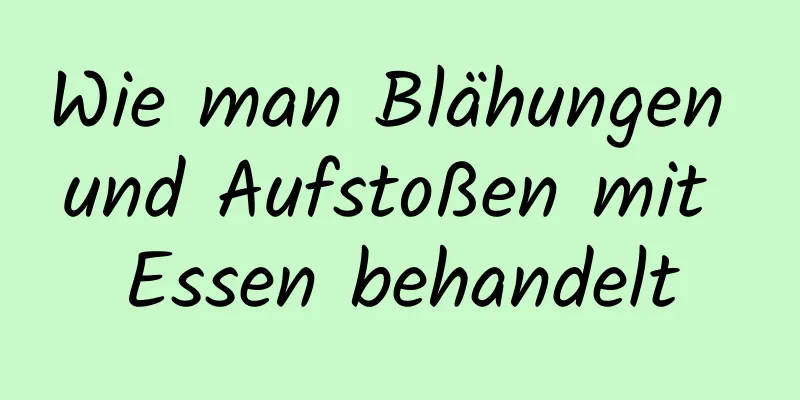 Wie man Blähungen und Aufstoßen mit Essen behandelt