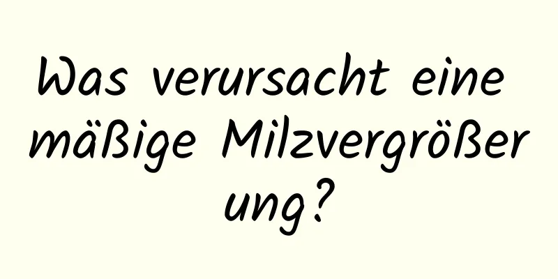 Was verursacht eine mäßige Milzvergrößerung?