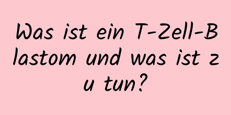 Was ist ein T-Zell-Blastom und was ist zu tun?