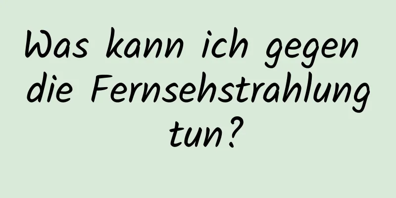Was kann ich gegen die Fernsehstrahlung tun?