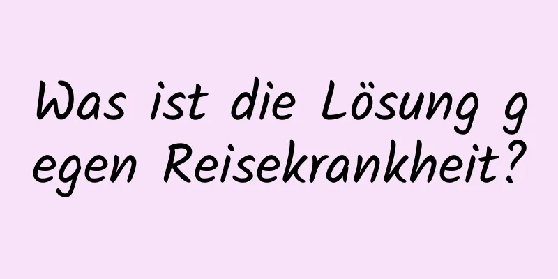 Was ist die Lösung gegen Reisekrankheit?