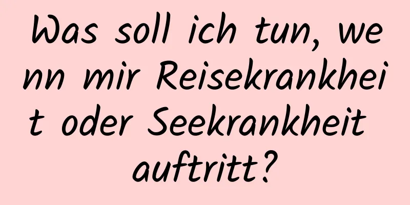 Was soll ich tun, wenn mir Reisekrankheit oder Seekrankheit auftritt?