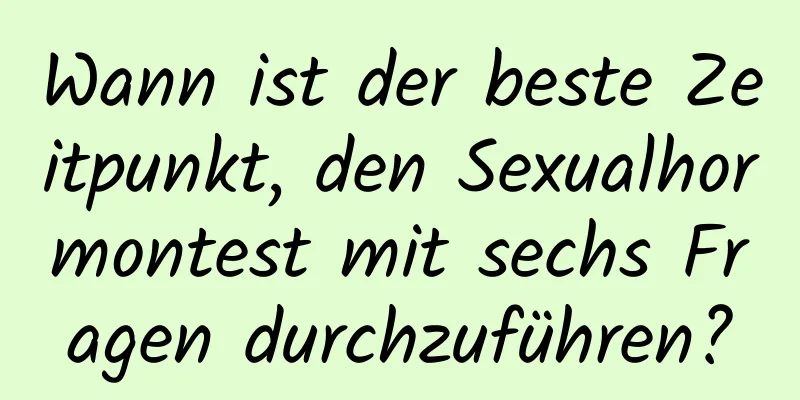 Wann ist der beste Zeitpunkt, den Sexualhormontest mit sechs Fragen durchzuführen?
