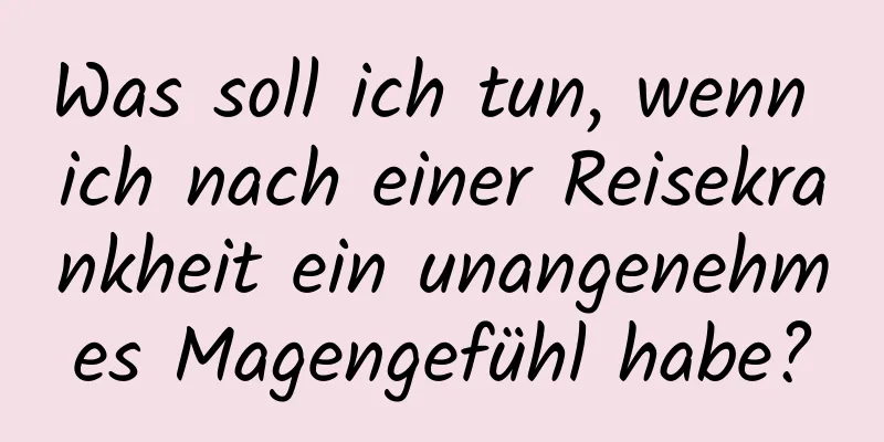 Was soll ich tun, wenn ich nach einer Reisekrankheit ein unangenehmes Magengefühl habe?