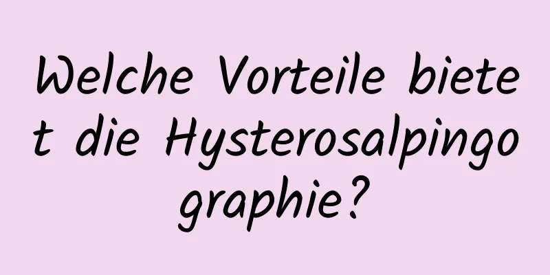 Welche Vorteile bietet die Hysterosalpingographie?
