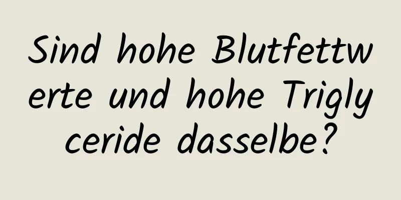 Sind hohe Blutfettwerte und hohe Triglyceride dasselbe?