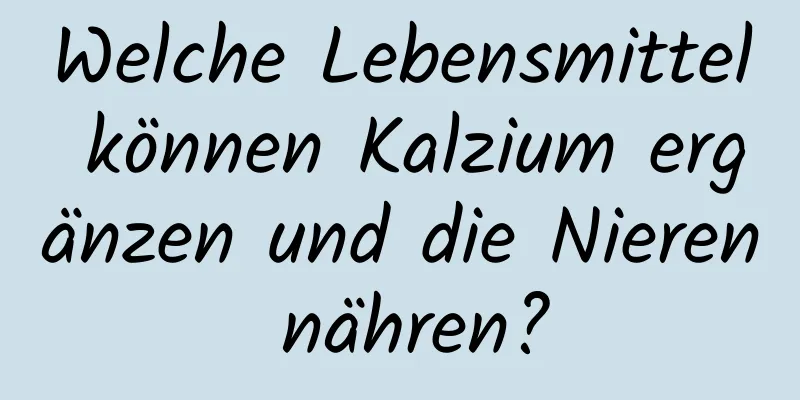 Welche Lebensmittel können Kalzium ergänzen und die Nieren nähren?