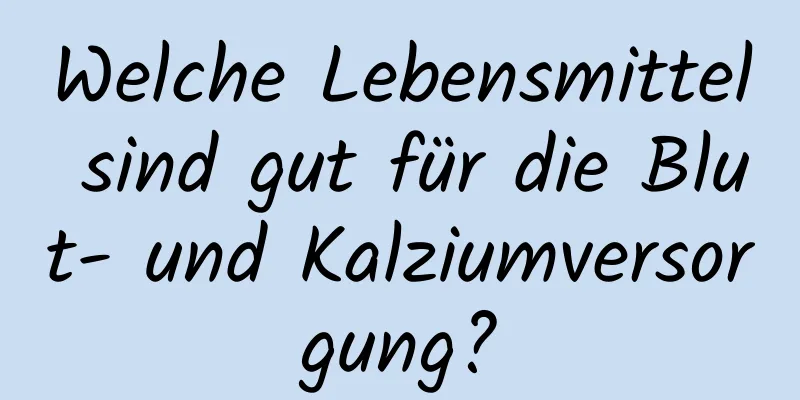 Welche Lebensmittel sind gut für die Blut- und Kalziumversorgung?