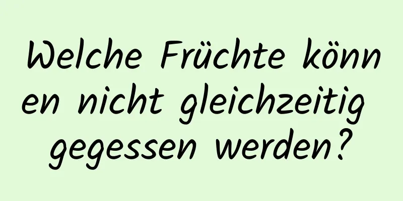 Welche Früchte können nicht gleichzeitig gegessen werden?