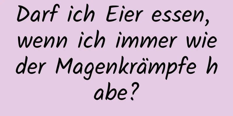 Darf ich Eier essen, wenn ich immer wieder Magenkrämpfe habe?