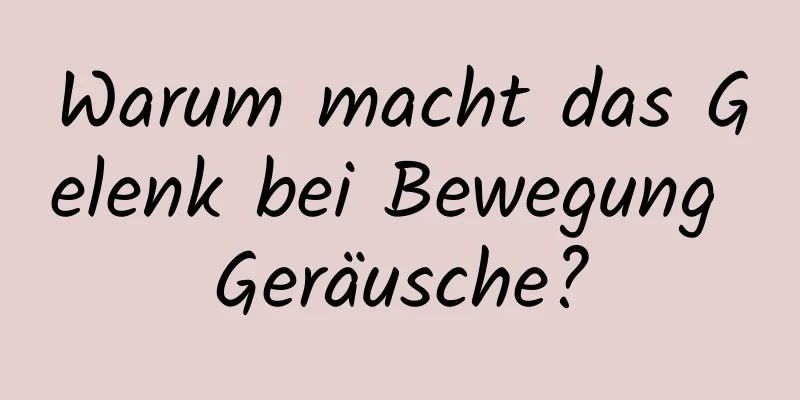 Warum macht das Gelenk bei Bewegung Geräusche?