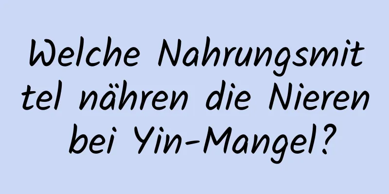 Welche Nahrungsmittel nähren die Nieren bei Yin-Mangel?