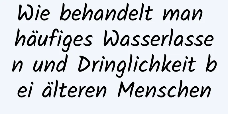 Wie behandelt man häufiges Wasserlassen und Dringlichkeit bei älteren Menschen