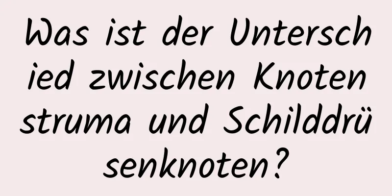Was ist der Unterschied zwischen Knotenstruma und Schilddrüsenknoten?