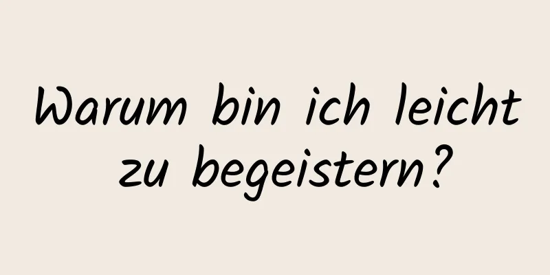 Warum bin ich leicht zu begeistern?
