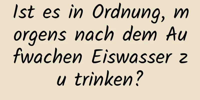 Ist es in Ordnung, morgens nach dem Aufwachen Eiswasser zu trinken?