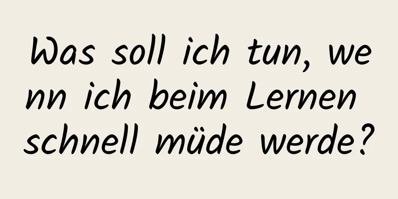 Was soll ich tun, wenn ich beim Lernen schnell müde werde?