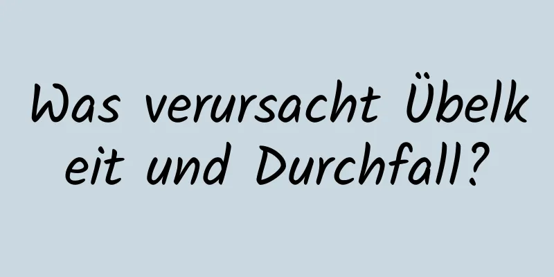 Was verursacht Übelkeit und Durchfall?