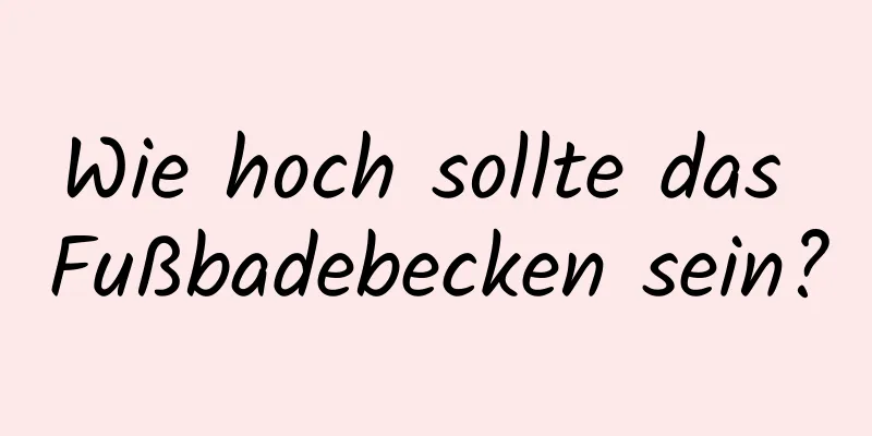 Wie hoch sollte das Fußbadebecken sein?