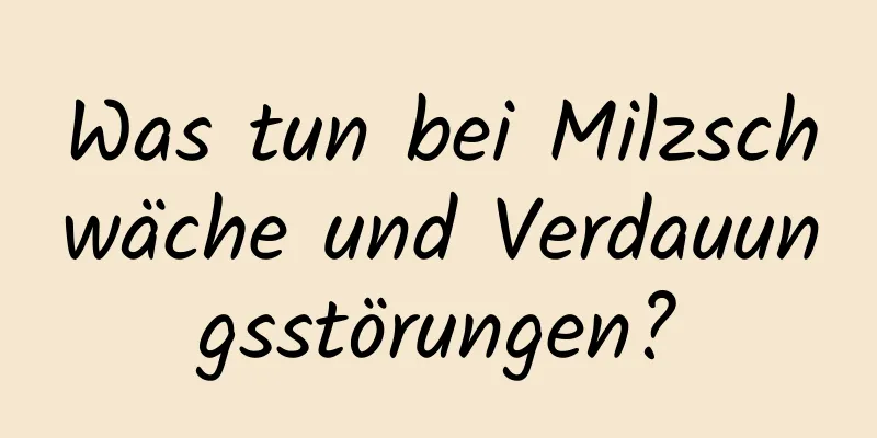 Was tun bei Milzschwäche und Verdauungsstörungen?