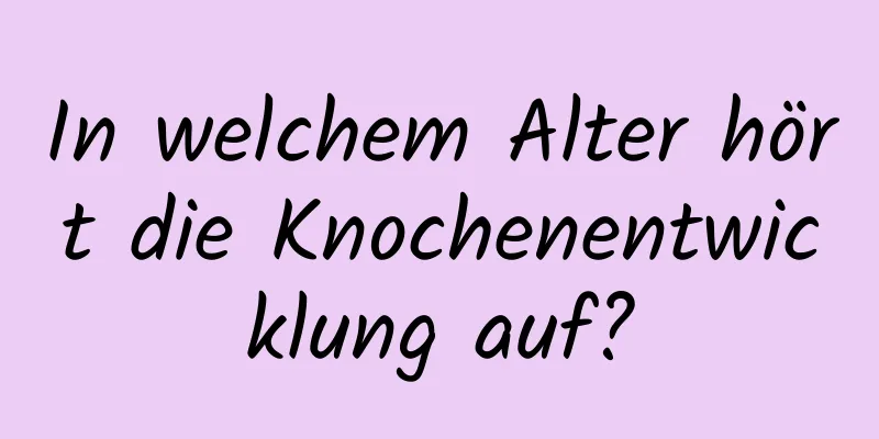 In welchem ​​Alter hört die Knochenentwicklung auf?