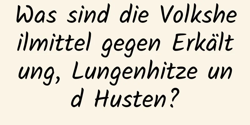Was sind die Volksheilmittel gegen Erkältung, Lungenhitze und Husten?