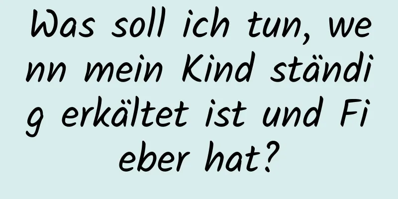 Was soll ich tun, wenn mein Kind ständig erkältet ist und Fieber hat?