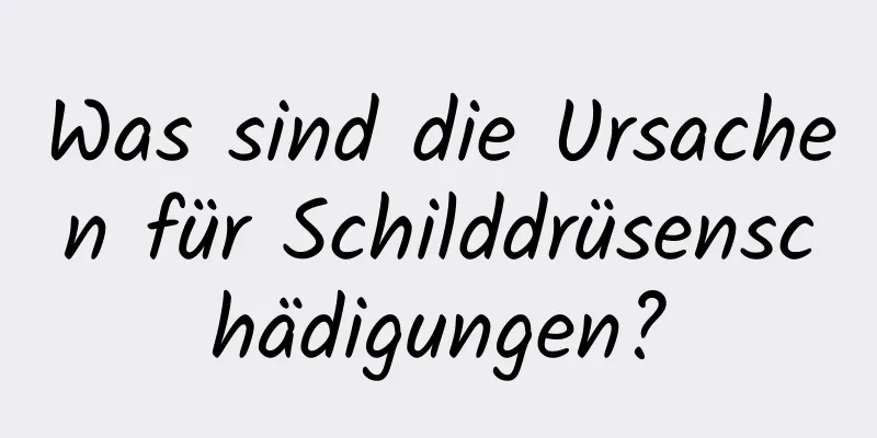 Was sind die Ursachen für Schilddrüsenschädigungen?