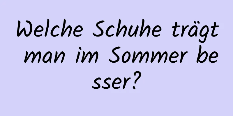 Welche Schuhe trägt man im Sommer besser?